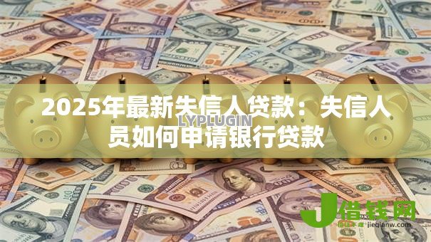 2025年最新失信人贷款:失信人员如何申请银行贷款 2025年最新失信人贷款:失信人员如何申请银行贷款