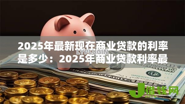 2025年最新现在商业贷款的利率是多少:2025年商业贷款利率最新标准是什么 2025年最新现在商业贷款的利率是多少:2025年商业贷款利率最新标准是什么