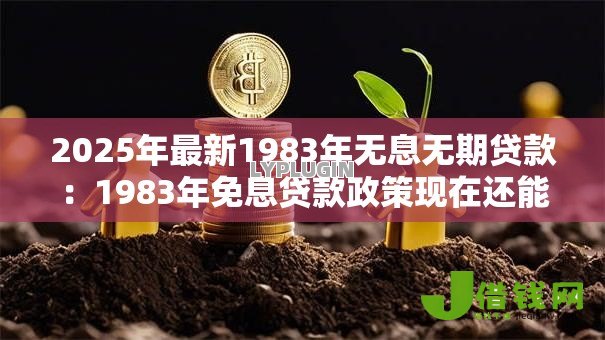 2025年最新1983年无息无期贷款：1983年免息贷款政策现在还能用吗