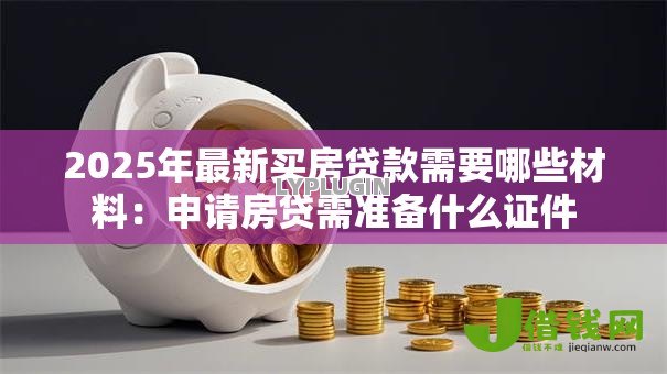 2025年最新买房贷款需要哪些材料：申请房贷需准备什么证件