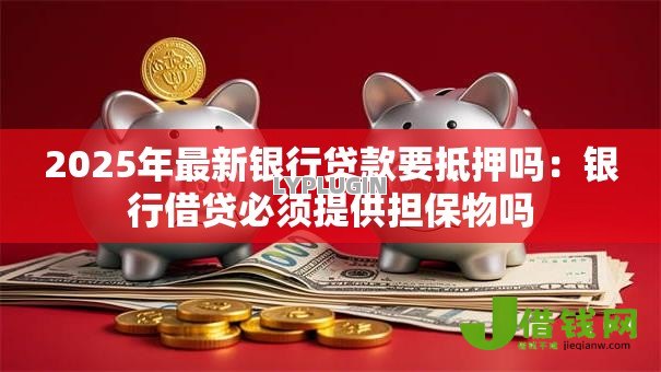 2025年最新银行贷款要抵押吗:银行借贷必须提供担保物吗 2025年最新银行贷款要抵押吗:银行借贷必须提供担保物吗