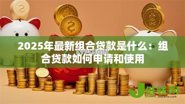 2025年最新组合贷款是什么：组合贷款如何申请和使用