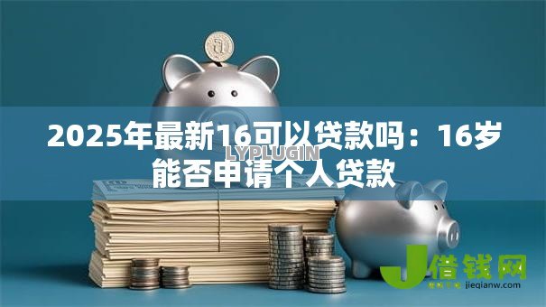 2025年最新16可以贷款吗:16岁能否申请个人贷款 2025年最新16可以贷款吗:16岁能否申请个人贷款