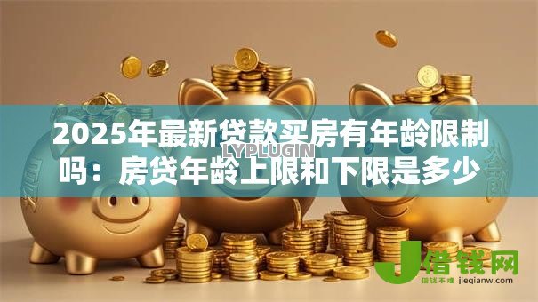 2025年最新贷款买房有年龄限制吗:房贷年龄上限和下限是多少 2025年最新贷款买房有年龄限制吗:房贷年龄上限和下限是多少
