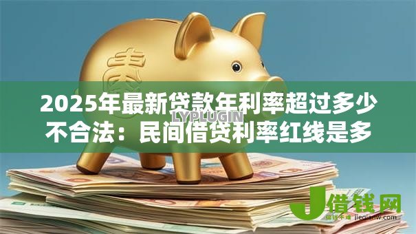 2025年最新贷款年利率超过多少不合法:民间借贷利率红线是多少 2025年最新贷款年利率超过多少不合法:民间借贷利率红线是多少