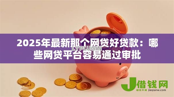 2025年最新那个网贷好贷款：哪些网贷平台容易通过审批