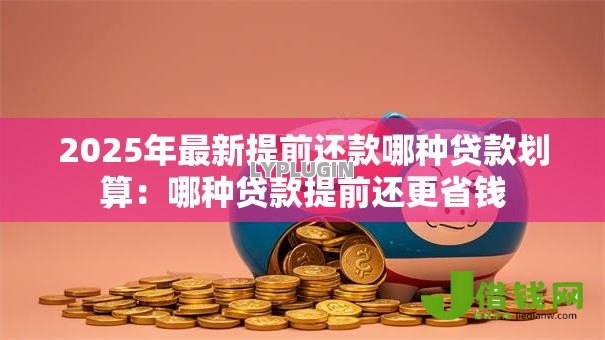 2025年最新提前还款哪种贷款划算:哪种贷款提前还更省钱 2025年最新提前还款哪种贷款划算:哪种贷款提前还更省钱
