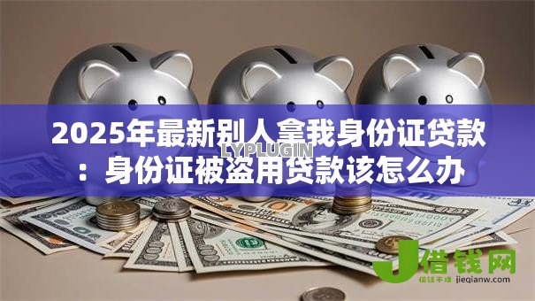 2025年最新别人拿我身份证贷款:身份证被盗用贷款该怎么办 2025年最新别人拿我身份证贷款:身份证被盗用贷款该怎么办