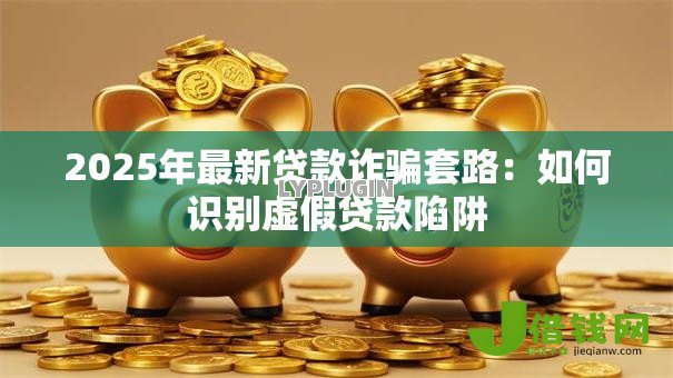 2025年最新贷款诈骗套路:如何识别虚假贷款陷阱 2025年最新贷款诈骗套路:如何识别虚假贷款陷阱