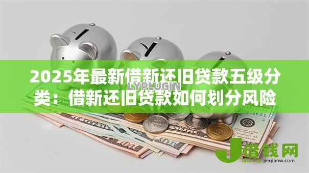 2025年最新借新还旧贷款五级分类:借新还旧贷款如何划分风险等级 2025年最新借新还旧贷款五级分类:借新还旧贷款如何划分风险等级