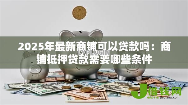 2025年最新商铺可以贷款吗:商铺抵押贷款需要哪些条件 2025年最新商铺可以贷款吗:商铺抵押贷款需要哪些条件