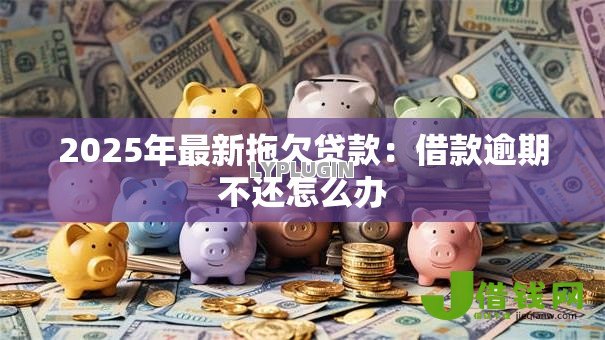 2025年最新拖欠贷款：借款逾期不还怎么办