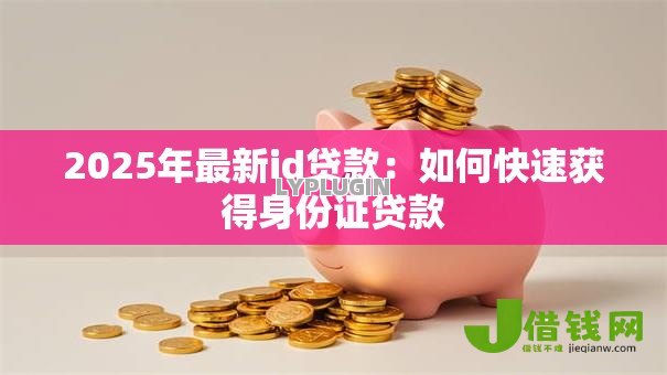 2025年最新id贷款:如何快速获得身份证贷款 2025年最新id贷款:如何快速获得身份证贷款