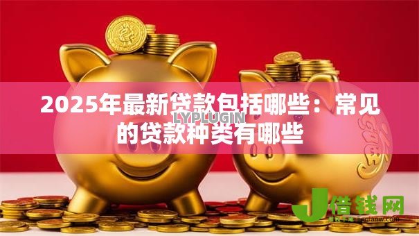 2025年最新贷款包括哪些:常见的贷款种类有哪些 2025年最新贷款包括哪些:常见的贷款种类有哪些