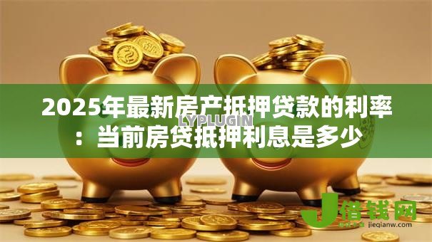 2025年最新房产抵押贷款的利率:当前房贷抵押利息是多少 2025年最新房产抵押贷款的利率:当前房贷抵押利息是多少