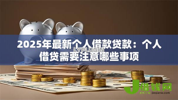 2025年最新个人借款贷款:个人借贷需要注意哪些事项 2025年最新个人借款贷款:个人借贷需要注意哪些事项
