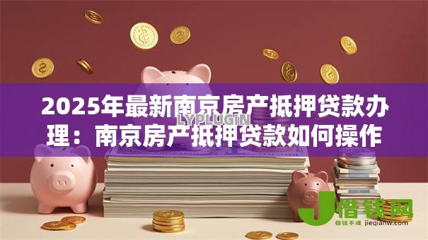 2025年最新南京房产抵押贷款办理:南京房产抵押贷款如何操作 2025年最新南京房产抵押贷款办理:南京房产抵押贷款如何操作