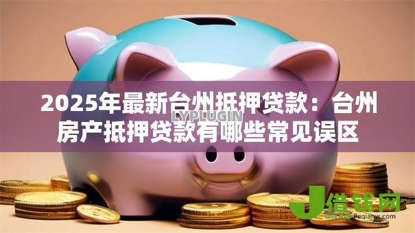 2025年最新台州抵押贷款：台州房产抵押贷款有哪些常见误区