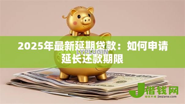 2025年最新延期贷款：如何申请延长还款期限