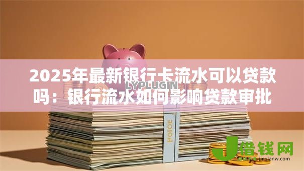 2025年最新银行卡流水可以贷款吗：银行流水如何影响贷款审批