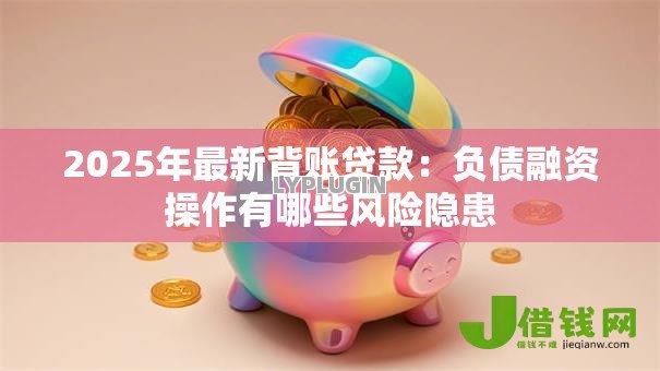 2025年最新背账贷款:负债融资操作有哪些风险隐患 2025年最新背账贷款:负债融资操作有哪些风险隐患