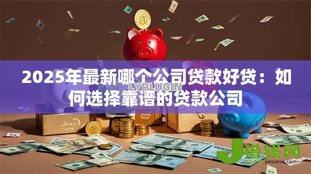 2025年最新哪个公司贷款好贷：如何选择靠谱的贷款公司