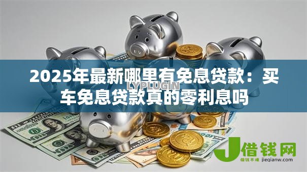 2025年最新哪里有免息贷款:买车免息贷款真的零利息吗 2025年最新哪里有免息贷款:买车免息贷款真的零利息吗