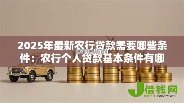 2025年最新农行贷款需要哪些条件:农行个人贷款基本条件有哪些 2025年最新农行贷款需要哪些条件:农行个人贷款基本条件有哪些