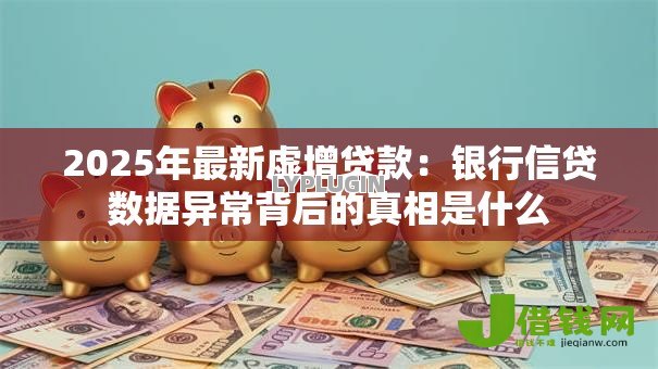 2025年最新虚增贷款:银行信贷数据异常背后的真相是什么 2025年最新虚增贷款:银行信贷数据异常背后的真相是什么