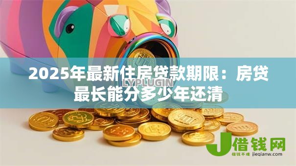 2025年最新住房贷款期限:房贷最长能分多少年还清 2025年最新住房贷款期限:房贷最长能分多少年还清