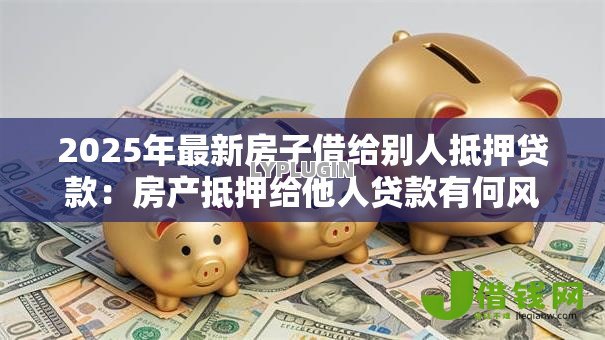 2025年最新房子借给别人抵押贷款：房产抵押给他人贷款有何风险