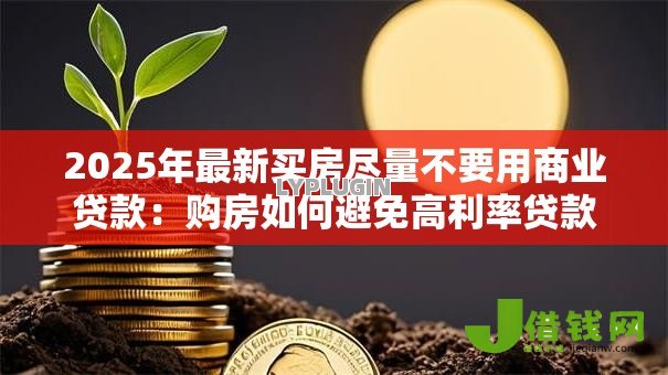 2025年最新买房尽量不要用商业贷款:购房如何避免高利率贷款 2025年最新买房尽量不要用商业贷款:购房如何避免高利率贷款