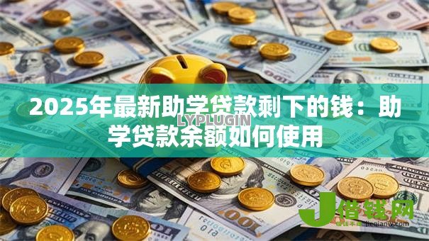 2025年最新助学贷款剩下的钱：助学贷款余额如何使用