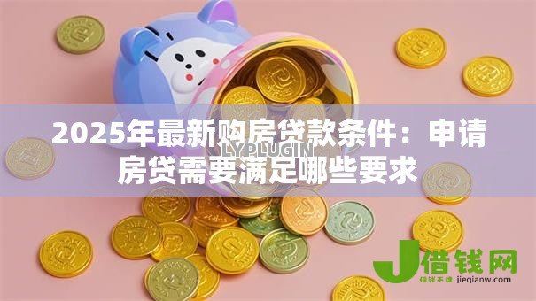 2025年最新购房贷款条件:申请房贷需要满足哪些要求 2025年最新购房贷款条件:申请房贷需要满足哪些要求