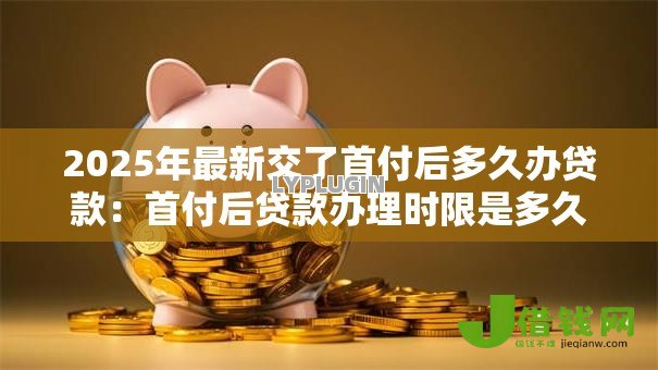 2025年最新交了首付后多久办贷款：首付后贷款办理时限是多久