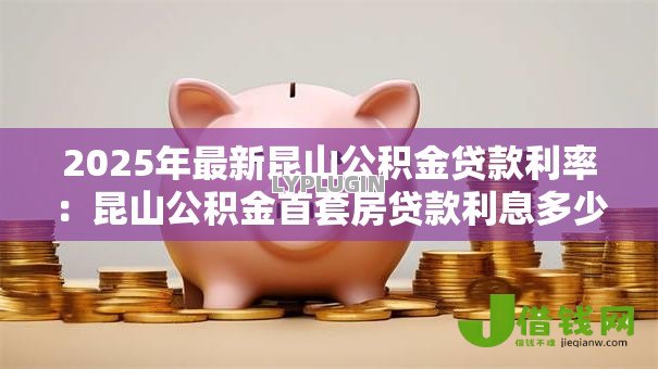 2025年最新昆山公积金贷款利率：昆山公积金首套房贷款利息多少