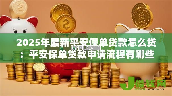 2025年最新平安保单贷款怎么贷:平安保单贷款申请流程有哪些 2025年最新平安保单贷款怎么贷:平安保单贷款申请流程有哪些