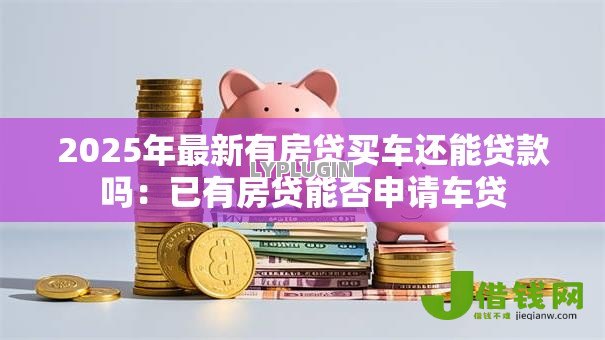 2025年最新有房贷买车还能贷款吗：已有房贷能否申请车贷