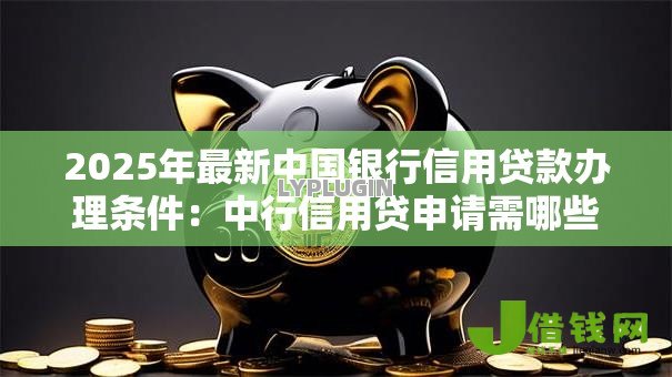 2025年最新中国银行信用贷款办理条件:中行信用贷申请需哪些资质 2025年最新中国银行信用贷款办理条件:中行信用贷申请需哪些资质