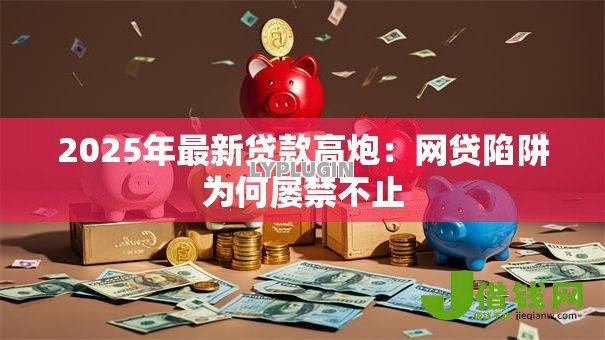2025年最新贷款高炮：网贷陷阱为何屡禁不止