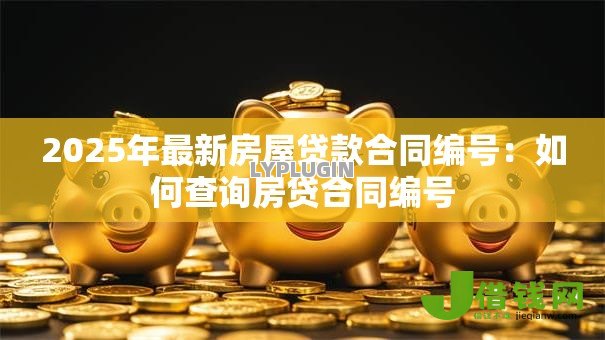 2025年最新房屋贷款合同编号:如何查询房贷合同编号 2025年最新房屋贷款合同编号:如何查询房贷合同编号