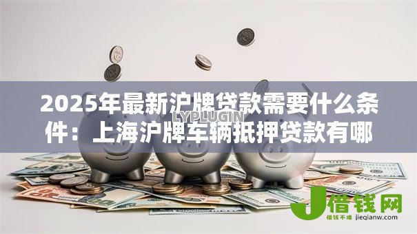 2025年最新沪牌贷款需要什么条件：上海沪牌车辆抵押贷款有哪些要求