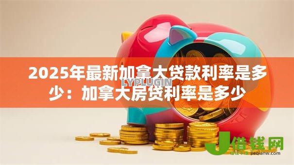 2025年最新加拿大贷款利率是多少：加拿大房贷利率是多少