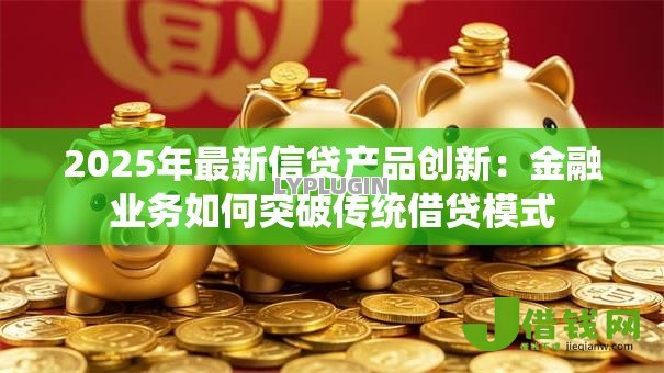 2025年最新信贷产品创新：金融业务如何突破传统借贷模式