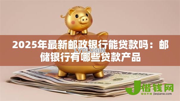 2025年最新邮政银行能贷款吗:邮储银行有哪些贷款产品 2025年最新邮政银行能贷款吗:邮储银行有哪些贷款产品