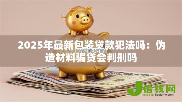2025年最新包装贷款犯法吗:伪造材料骗贷会判刑吗 2025年最新包装贷款犯法吗:伪造材料骗贷会判刑吗