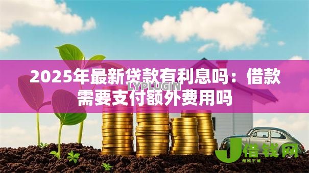 2025年最新贷款有利息吗:借款需要支付额外费用吗 2025年最新贷款有利息吗:借款需要支付额外费用吗