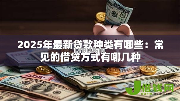 2025年最新贷款种类有哪些:常见的借贷方式有哪几种 2025年最新贷款种类有哪些:常见的借贷方式有哪几种