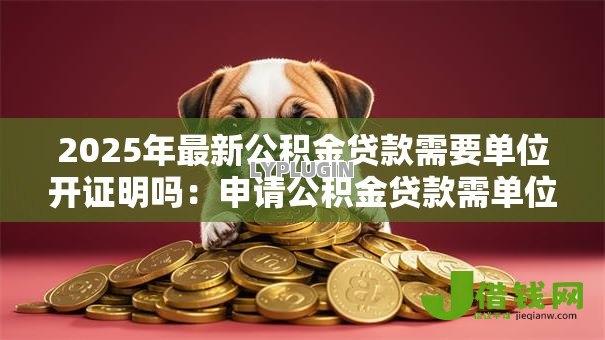 2025年最新公积金贷款需要单位开证明吗:申请公积金贷款需单位出具证明吗 2025年最新公积金贷款需要单位开证明吗:申请公积金贷款需单位出具证明吗