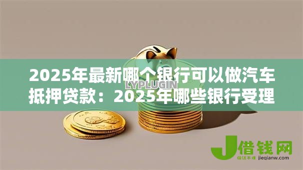 2025年最新哪个银行可以做汽车抵押贷款:2025年哪些银行受理车抵贷业务 2025年最新哪个银行可以做汽车抵押贷款:2025年哪些银行受理车抵贷业务